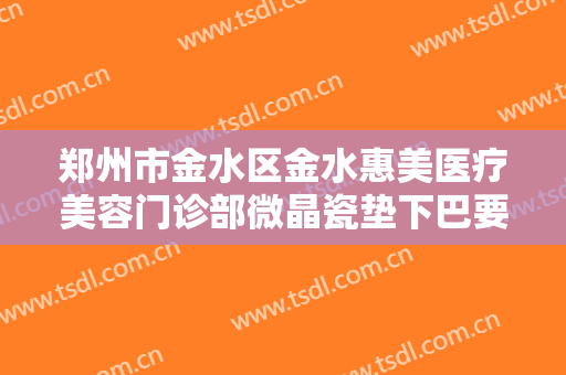 郑州市金水区金水惠美医疗美容门诊部微晶瓷垫下巴要多少钱?怎么样?