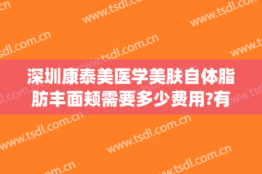深圳康泰美医学美肤自体脂肪丰面颊需要多少费用?有哪些优势?(深圳康泰美医学美容)