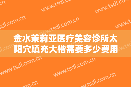 金水茉莉亚医疗美容诊所太阳穴填充大楷需要多少费用?多长时间恢复?