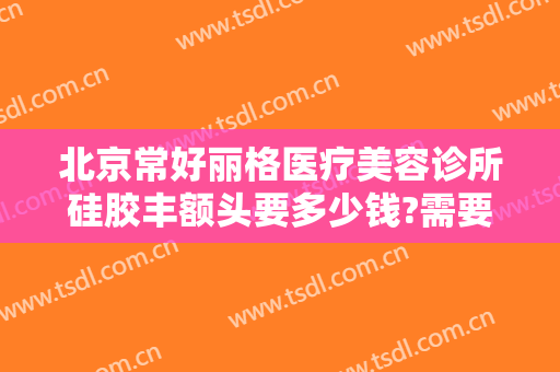 北京常好丽格医疗美容诊所硅胶丰额头要多少钱?需要多久恢复?