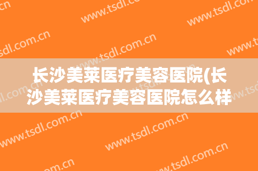长沙美莱医疗美容医院(长沙美莱医疗美容医院怎么样)