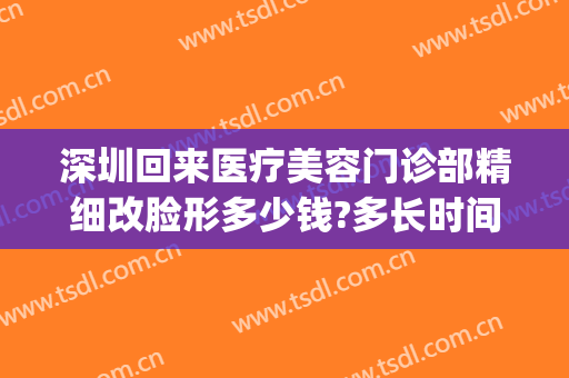 深圳回来医疗美容门诊部精细改脸形多少钱?多长时间恢复?(深圳美颜整形医院怎么样)