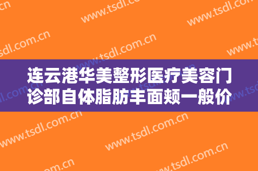 连云港华美整形医疗美容门诊部自体脂肪丰面颊一般价位是多少?效果怎么样?