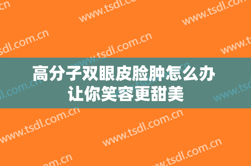 高分子双眼皮脸肿怎么办 让你笑容更甜美