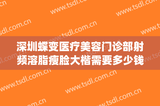 深圳蝶变医疗美容门诊部射频溶脂瘦脸大楷需要多少钱?好不好?(蝶变医疗整形深圳)