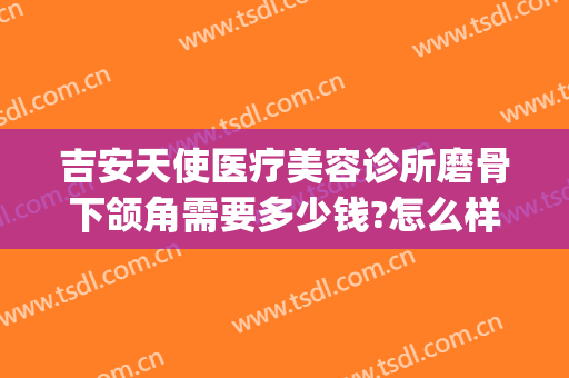 吉安天使医疗美容诊所磨骨下颌角需要多少钱?怎么样?(吉安天使医疗美容诊所磨骨下颌角需要多少钱?怎么样做)
