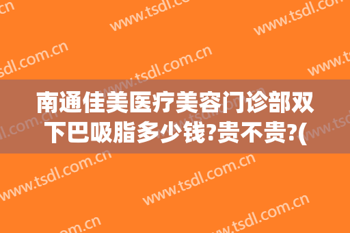 南通佳美医疗美容门诊部双下巴吸脂多少钱?贵不贵?(双下巴吸脂一般多少钱)