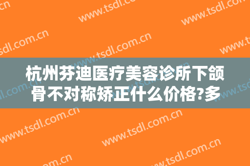 杭州芬迪医疗美容诊所下颌骨不对称矫正什么价格?多长时间恢复?