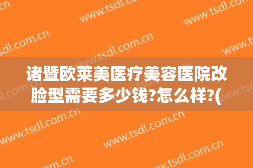诸暨欧莱美医疗美容医院改脸型需要多少钱?怎么样?(诸暨欧莱美整形医院)