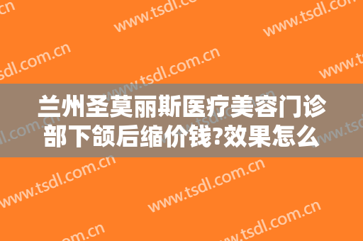 兰州圣莫丽斯医疗美容门诊部下颌后缩价钱?效果怎么样?