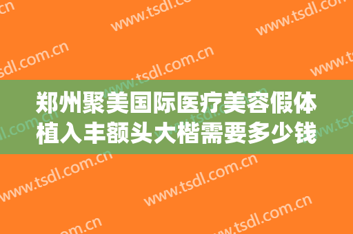 郑州聚美国际医疗美容假体植入丰额头大楷需要多少钱?好不好?(聚美整形医疗美容医院郑州)