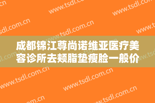 成都锦江尊尚诺维亚医疗美容诊所去颊脂垫瘦脸一般价位是多少钱?靠谱吗?