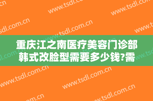 重庆江之南医疗美容门诊部韩式改脸型需要多少钱?需要多久恢复?