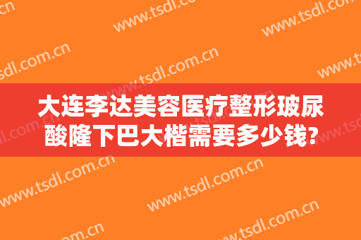 大连李达美容医疗整形玻尿酸隆下巴大楷需要多少钱?贵不贵?