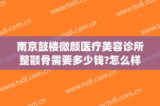 南京鼓楼微颜医疗美容诊所整颧骨需要多少钱?怎么样?(南京微颜整形怎么样)