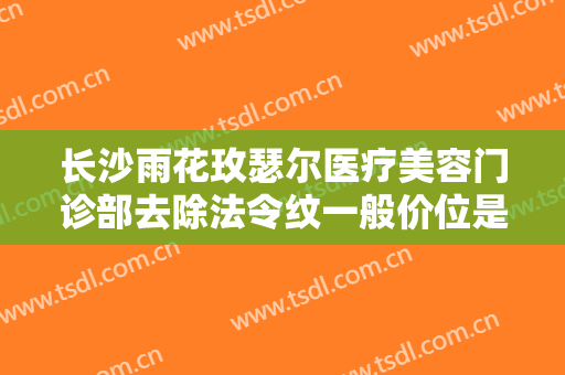 长沙雨花玫瑟尔医疗美容门诊部去除法令纹一般价位是多少钱?靠谱吗?