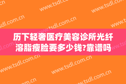 历下轻奢医疗美容诊所光纤溶脂瘦脸要多少钱?靠谱吗?(历下轻奢医疗美容诊所价格表)