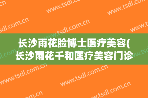 长沙雨花脸博士医疗美容(长沙雨花千和医疗美容门诊部)