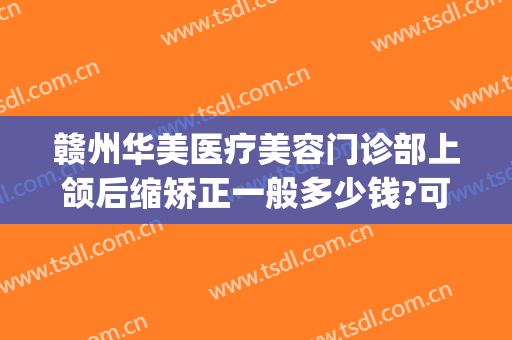 赣州华美医疗美容门诊部上颌后缩矫正一般多少钱?可靠吗?(赣州华美整形医院)