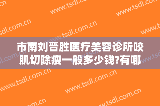 市南刘晋胜医疗美容诊所咬肌切除瘦一般多少钱?有哪些优势?