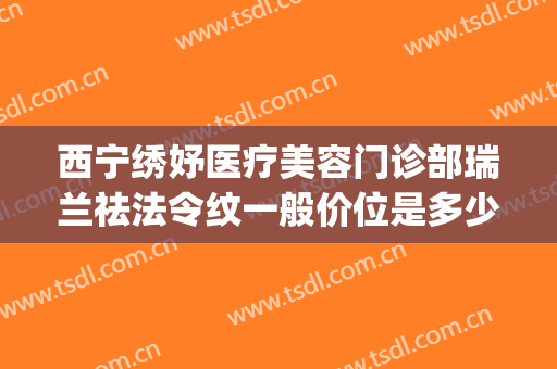 西宁绣妤医疗美容门诊部瑞兰祛法令纹一般价位是多少费用?好不好?(西宁绣妤整形)