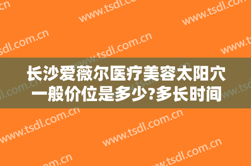 长沙爱薇尔医疗美容太阳穴一般价位是多少?多长时间恢复?