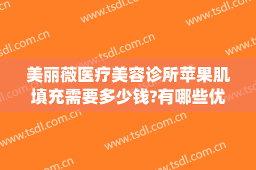 美丽薇医疗美容诊所苹果肌填充需要多少钱?有哪些优势?(薇美汇医疗整形)