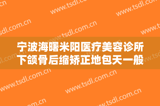 宁波海曙米阳医疗美容诊所下颌骨后缩矫正地包天一般多少费用?效果怎么样?