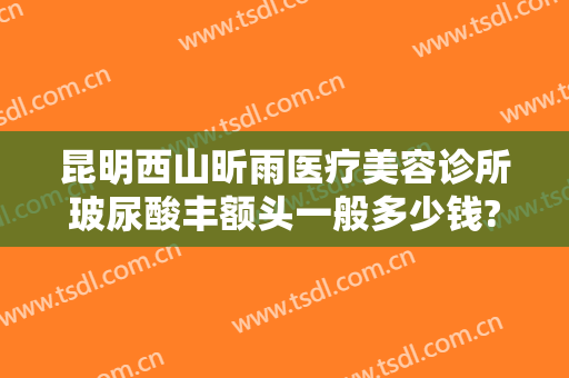 昆明西山昕雨医疗美容诊所玻尿酸丰额头一般多少钱?多长时间恢复?