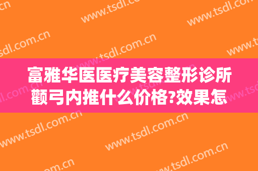 富雅华医医疗美容整形诊所颧弓内推什么价格?效果怎么样?(华西颧骨内推多少钱)