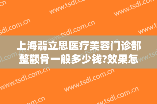 上海翡立思医疗美容门诊部整颧骨一般多少钱?效果怎么样?(颧骨整形权威医院)