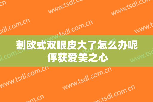 割欧式双眼皮大了怎么办呢 俘获爱美之心