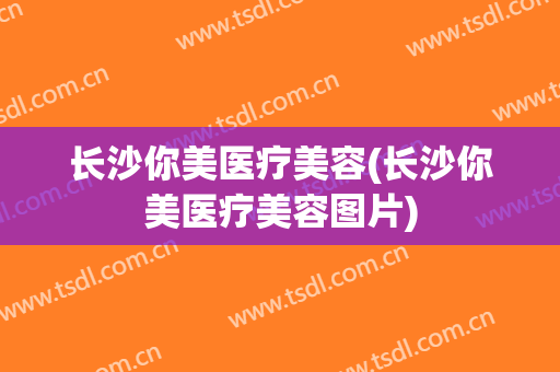 长沙你美医疗美容(长沙你美医疗美容图片)