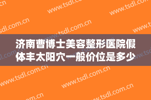 济南曹博士美容整形医院假体丰太阳穴一般价位是多少?好不好?(济南曹博士美容医院正规吗)