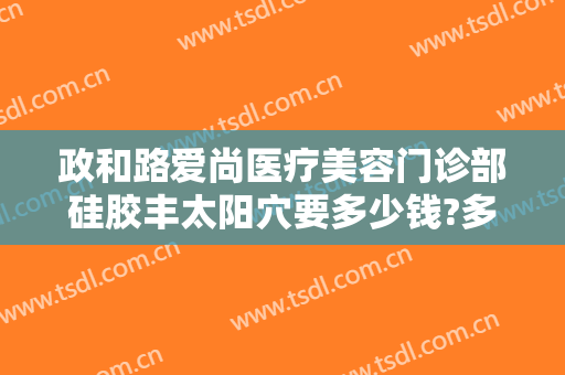 政和路爱尚医疗美容门诊部硅胶丰太阳穴要多少钱?多长时间恢复?
