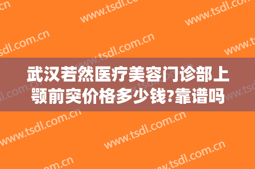 武汉若然医疗美容门诊部上颚前突价格多少钱?靠谱吗?(武汉若然整形医院)
