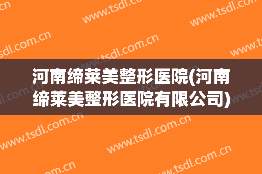 河南缔莱美整形医院(河南缔莱美整形医院有限公司)