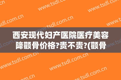 西安现代妇产医院医疗美容降颧骨价格?贵不贵?(颧骨手术价格)