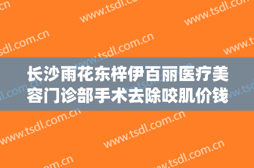长沙雨花东梓伊百丽医疗美容门诊部手术去除咬肌价钱?贵不贵?(星沙伊百丽医学美容电话多少)