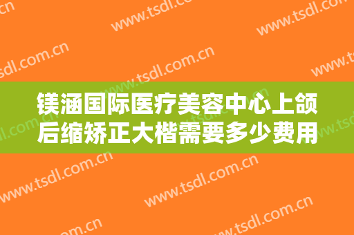 镁涵国际医疗美容中心上颌后缩矫正大楷需要多少费用?需要多久恢复?