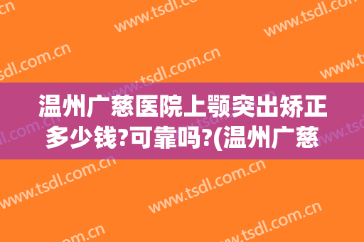 温州广慈医院上颚突出矫正多少钱?可靠吗?(温州广慈医院上颚突出矫正多少钱?可靠吗三甲)