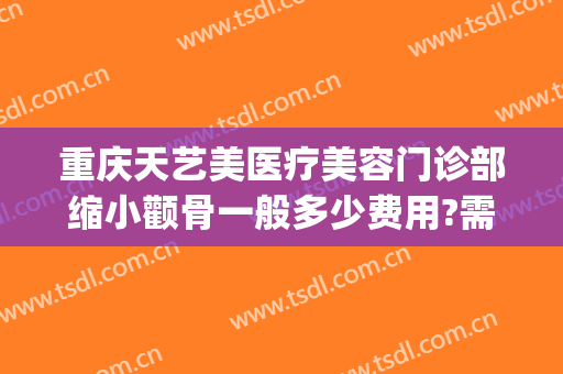 重庆天艺美医疗美容门诊部缩小颧骨一般多少费用?需要多久恢复?(重庆天艺美整形地址)