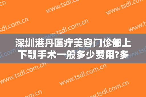 深圳港丹医疗美容门诊部上下颚手术一般多少费用?多长时间恢复?