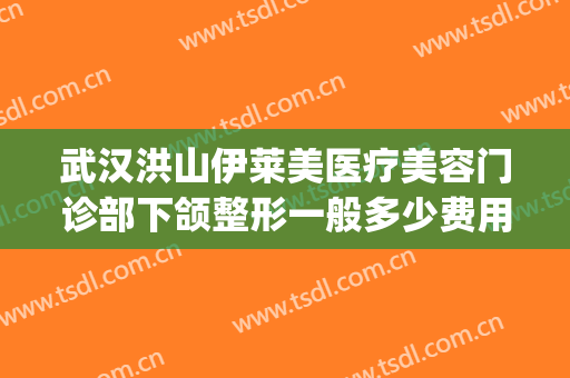 武汉洪山伊莱美医疗美容门诊部下颌整形一般多少费用?怎么样?(襄阳伊莱美整形)