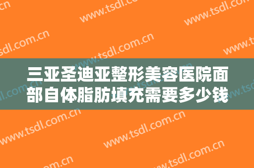 三亚圣迪亚整形美容医院面部自体脂肪填充需要多少钱?需要多久恢复?