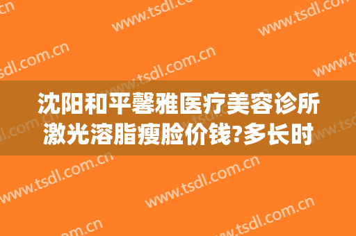 沈阳和平馨雅医疗美容诊所激光溶脂瘦脸价钱?多长时间恢复?(沈阳美医美塑医疗美容诊所)