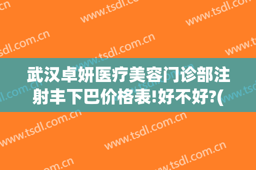 武汉卓妍医疗美容门诊部注射丰下巴价格表!好不好?(武汉卓美整形医院地址)