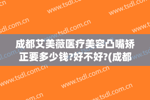 成都艾美薇医疗美容凸嘴矫正要多少钱?好不好?(成都艾美薇整形医院)