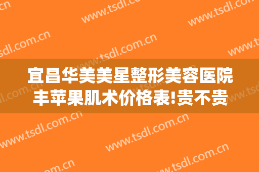 宜昌华美美星整形美容医院丰苹果肌术价格表!贵不贵?(宜昌华美整形医院官网)