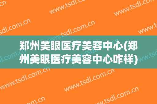 郑州美眼医疗美容中心(郑州美眼医疗美容中心咋样)